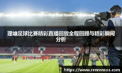 理塘足球比赛精彩直播回放全程回顾与精彩瞬间分析